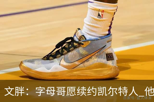 文胖：字母哥愿续约凯尔特人 他的经纪人参与交易让绿军感到不安