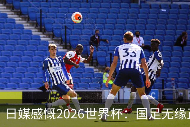 日媒感慨2026世界杯：国足无缘正赛，中国球迷只剩裁判可关注