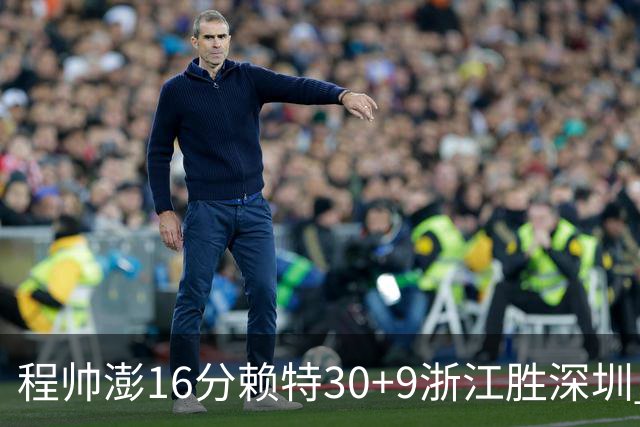 程帅澎16分赖特30+9浙江胜深圳 总比分1-0领先