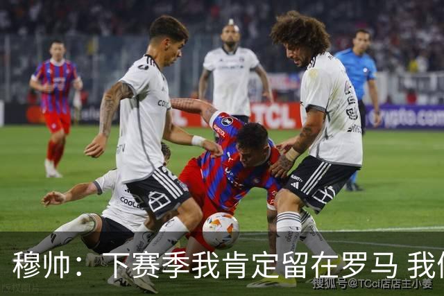 穆帅：下赛季我肯定留在罗马 我们能拿欧冠席位